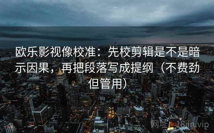 欧乐影视像校准:先校剪辑是不是暗示因果,再把段落写成提纲(不费劲但管用) 欧乐影视像校准:先校剪辑是不是暗示因果,再把段落写成提纲(不费劲但管用)
