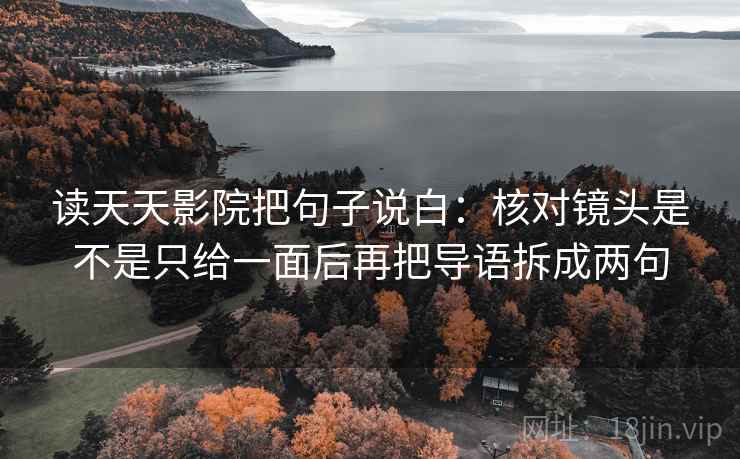 读天天影院把句子说白:核对镜头是不是只给一面后再把导语拆成两句 读天天影院把句子说白:核对镜头是不是只给一面后再把导语拆成两句