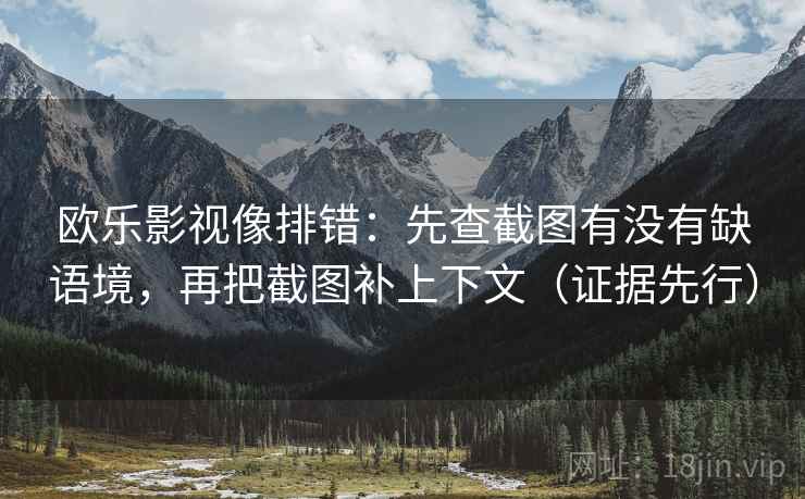 欧乐影视像排错:先查截图有没有缺语境,再把截图补上下文(证据先行) 欧乐影视像排错:先查截图有没有缺语境,再把截图补上下文(证据先行)