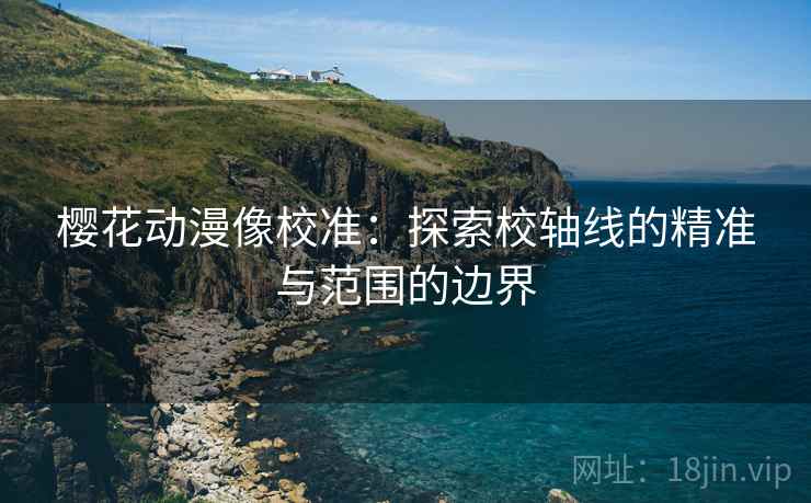 樱花动漫像校准:探索校轴线的精准与范围的边界 樱花动漫像校准:探索校轴线的精准与范围的边界