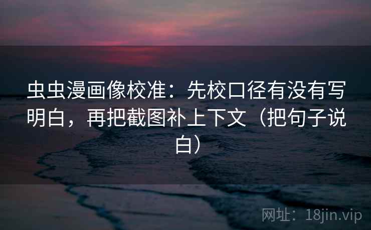 虫虫漫画像校准:先校口径有没有写明白,再把截图补上下文(把句子说白) 虫虫漫画像校准:先校口径有没有写明白,再把截图补上下文(把句子说白)