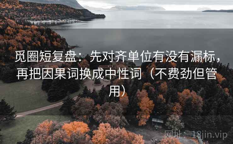 觅圈短复盘:先对齐单位有没有漏标,再把因果词换成中性词(不费劲但管用) 觅圈短复盘:先对齐单位有没有漏标,再把因果词换成中性词(不费劲但管用)