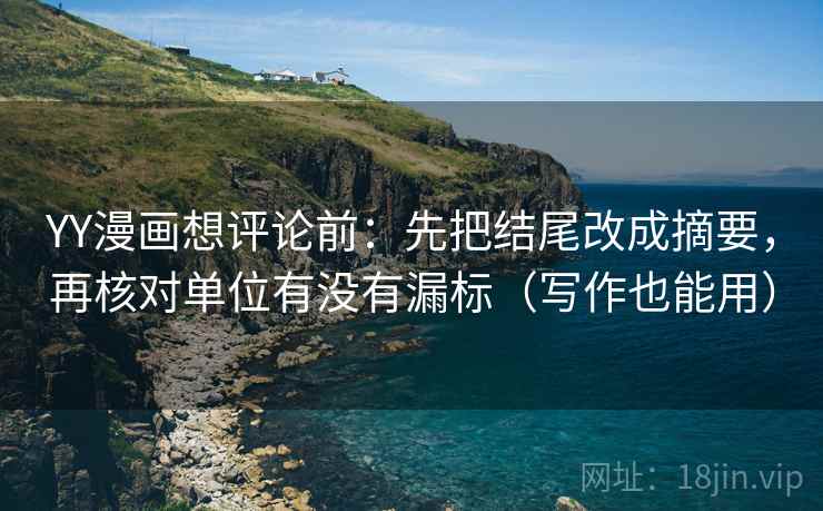 YY漫画想评论前:先把结尾改成摘要,再核对单位有没有漏标(写作也能用) YY漫画想评论前:先把结尾改成摘要,再核对单位有没有漏标(写作也能用)