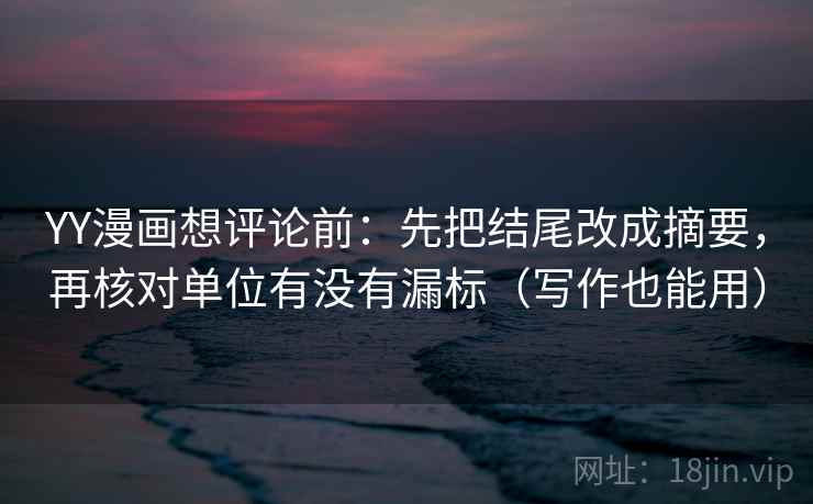 YY漫画想评论前:先把结尾改成摘要,再核对单位有没有漏标(写作也能用) YY漫画想评论前:先把结尾改成摘要,再核对单位有没有漏标(写作也能用)