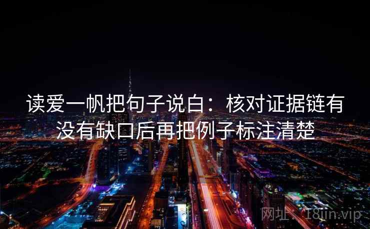 读爱一帆把句子说白:核对证据链有没有缺口后再把例子标注清楚 读爱一帆把句子说白:核对证据链有没有缺口后再把例子标注清楚