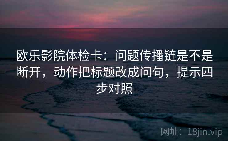欧乐影院体检卡:问题传播链是不是断开,动作把标题改成问句,提示四步对照 欧乐影院体检卡:问题传播链是不是断开,动作把标题改成问句,提示四步对照