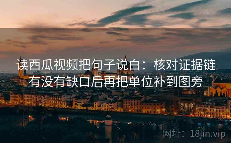 读西瓜视频把句子说白:核对证据链有没有缺口后再把单位补到图旁 读西瓜视频把句子说白:核对证据链有没有缺口后再把单位补到图旁