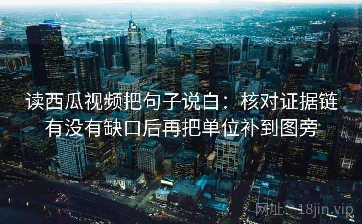 读西瓜视频把句子说白:核对证据链有没有缺口后再把单位补到图旁 读西瓜视频把句子说白:核对证据链有没有缺口后再把单位补到图旁