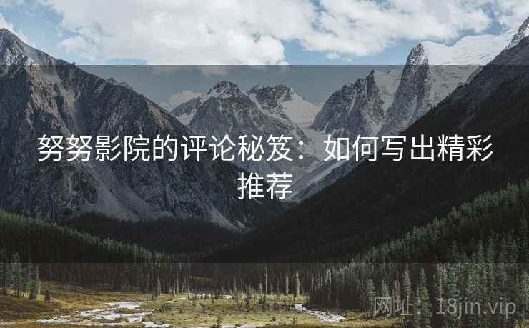 努努影院的评论秘笈:如何写出精彩推荐 努努影院的评论秘笈:如何写出精彩推荐