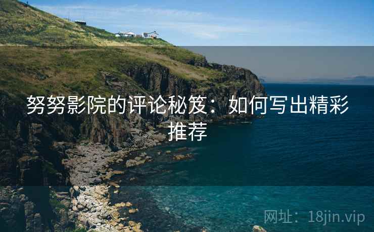 努努影院的评论秘笈:如何写出精彩推荐 努努影院的评论秘笈:如何写出精彩推荐