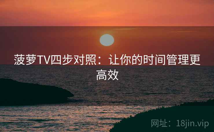 菠萝TV四步对照:让你的时间管理更高效 菠萝TV四步对照:让你的时间管理更高效