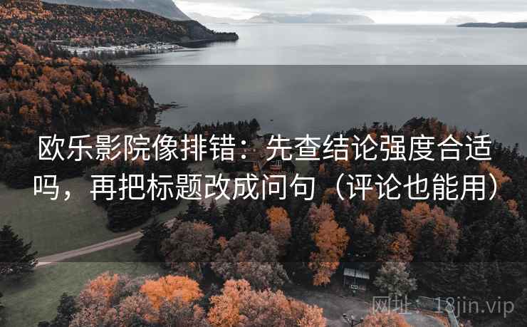 欧乐影院像排错:先查结论强度合适吗,再把标题改成问句(评论也能用) 欧乐影院像排错:先查结论强度合适吗,再把标题改成问句(评论也能用)
