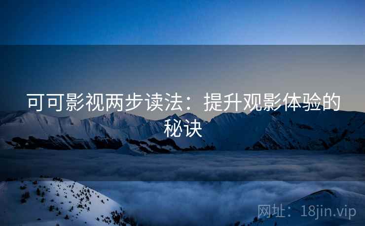 可可影视两步读法:提升观影体验的秘诀 可可影视两步读法:提升观影体验的秘诀