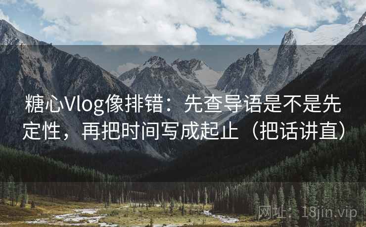 糖心Vlog像排错:先查导语是不是先定性,再把时间写成起止(把话讲直) 糖心Vlog像排错:先查导语是不是先定性,再把时间写成起止(把话讲直)