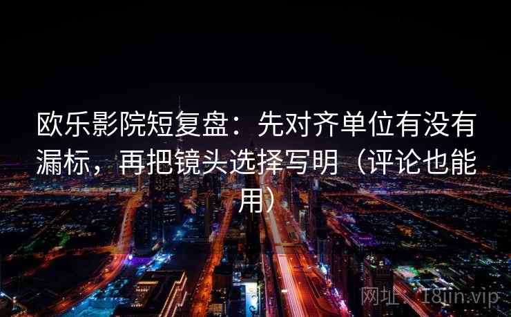 欧乐影院短复盘:先对齐单位有没有漏标,再把镜头选择写明(评论也能用) 欧乐影院短复盘:先对齐单位有没有漏标,再把镜头选择写明(评论也能用)