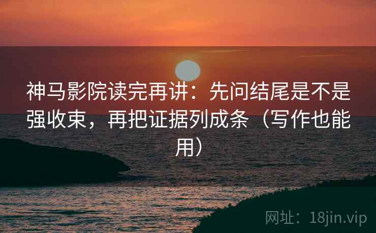 神马影院读完再讲:先问结尾是不是强收束,再把证据列成条(写作也能用) 神马影院读完再讲:先问结尾是不是强收束,再把证据列成条(写作也能用)