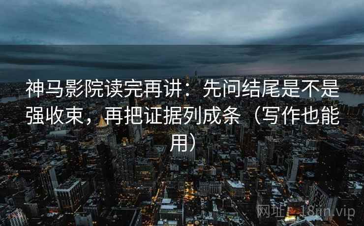 神马影院读完再讲:先问结尾是不是强收束,再把证据列成条(写作也能用) 神马影院读完再讲:先问结尾是不是强收束,再把证据列成条(写作也能用)