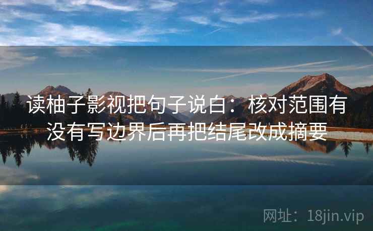 读柚子影视把句子说白:核对范围有没有写边界后再把结尾改成摘要 读柚子影视把句子说白:核对范围有没有写边界后再把结尾改成摘要
