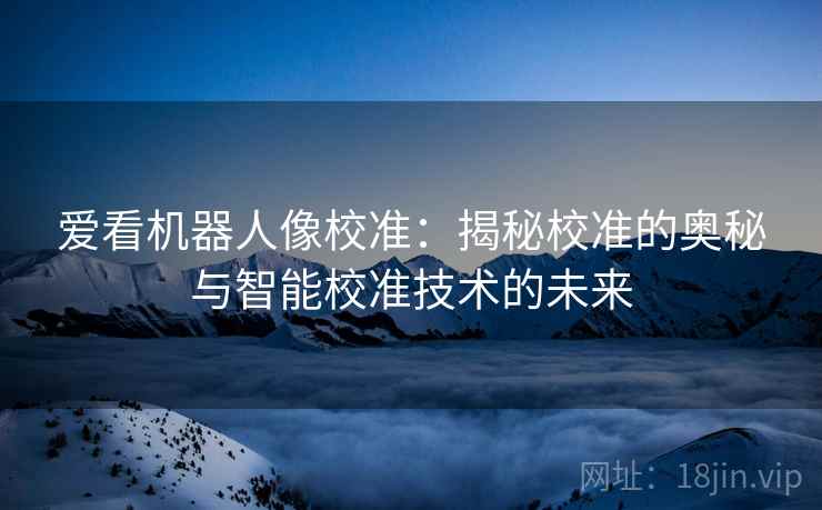 爱看机器人像校准:揭秘校准的奥秘与智能校准技术的未来 爱看机器人像校准:揭秘校准的奥秘与智能校准技术的未来