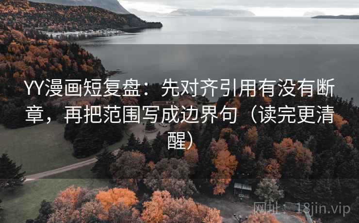 YY漫画短复盘:先对齐引用有没有断章,再把范围写成边界句(读完更清醒) YY漫画短复盘:先对齐引用有没有断章,再把范围写成边界句(读完更清醒)