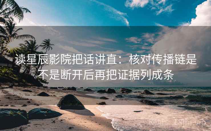 读星辰影院把话讲直:核对传播链是不是断开后再把证据列成条 读星辰影院把话讲直:核对传播链是不是断开后再把证据列成条