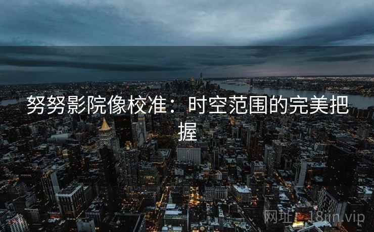 努努影院像校准:时空范围的完美把握 努努影院像校准:时空范围的完美把握
