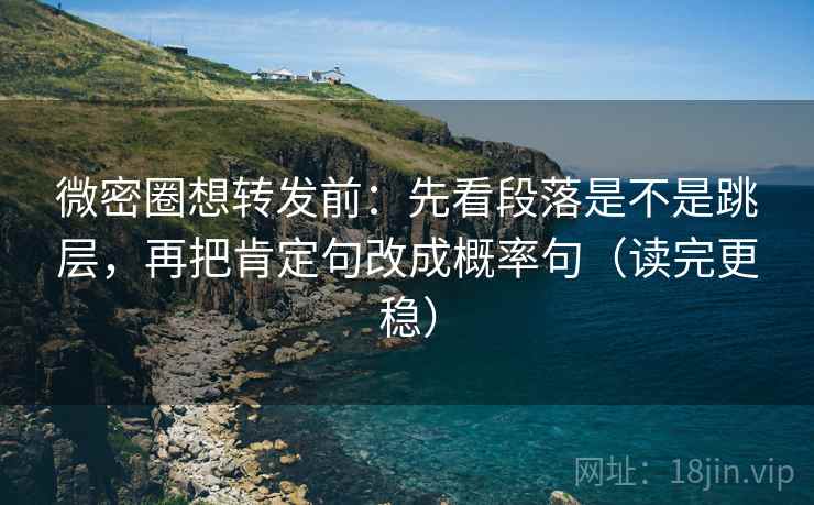 微密圈想转发前:先看段落是不是跳层,再把肯定句改成概率句(读完更稳) 微密圈想转发前:先看段落是不是跳层,再把肯定句改成概率句(读完更稳)
