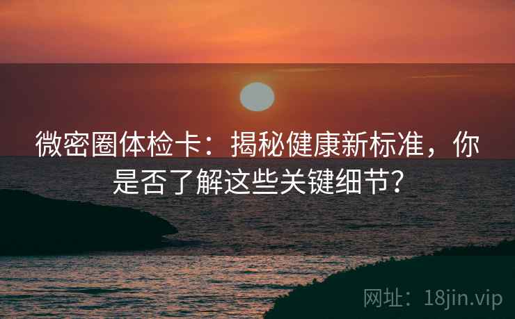 微密圈体检卡:揭秘健康新标准,你是否了解这些关键细节? 微密圈体检卡:揭秘健康新标准,你是否了解这些关键细节?
