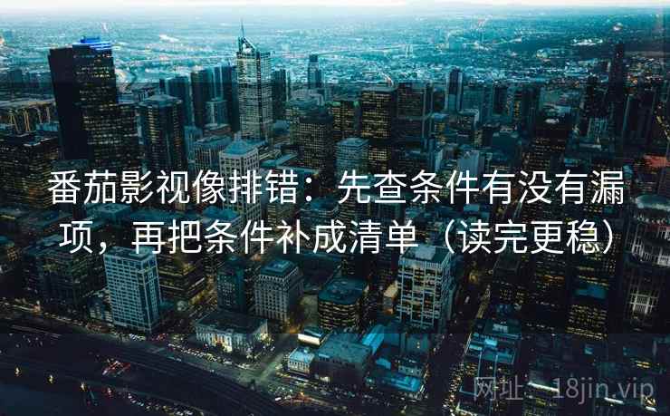 番茄影视像排错:先查条件有没有漏项,再把条件补成清单(读完更稳) 番茄影视像排错:先查条件有没有漏项,再把条件补成清单(读完更稳)