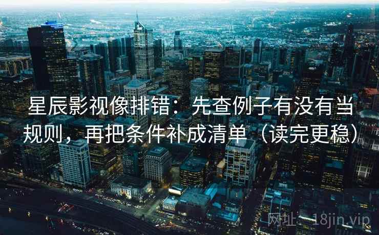 星辰影视像排错:先查例子有没有当规则,再把条件补成清单(读完更稳) 星辰影视像排错:先查例子有没有当规则,再把条件补成清单(读完更稳)