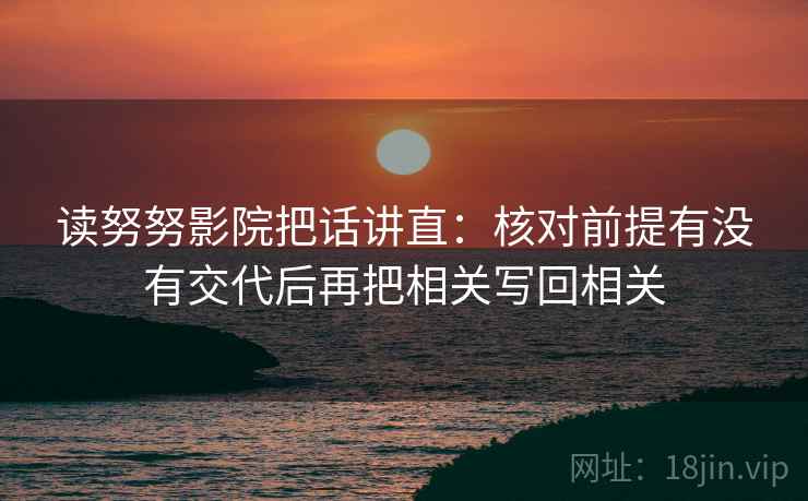 读努努影院把话讲直:核对前提有没有交代后再把相关写回相关 读努努影院把话讲直:核对前提有没有交代后再把相关写回相关