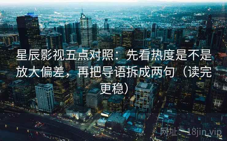 星辰影视五点对照:先看热度是不是放大偏差,再把导语拆成两句(读完更稳) 星辰影视五点对照:先看热度是不是放大偏差,再把导语拆成两句(读完更稳)