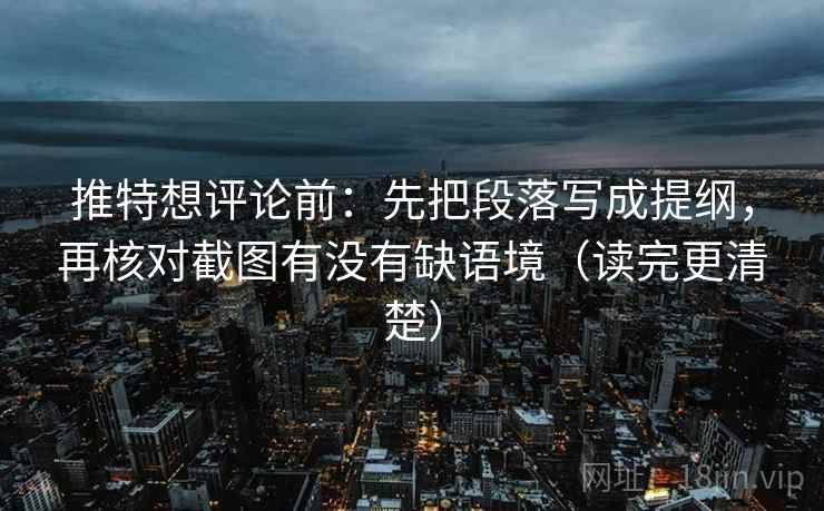 推特想评论前:先把段落写成提纲,再核对截图有没有缺语境(读完更清楚) 推特想评论前:先把段落写成提纲,再核对截图有没有缺语境(读完更清楚)