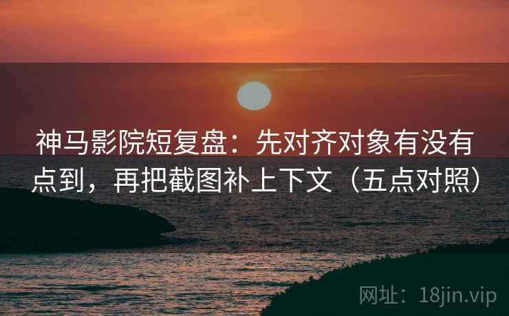 神马影院短复盘:先对齐对象有没有点到,再把截图补上下文(五点对照) 神马影院短复盘:先对齐对象有没有点到,再把截图补上下文(五点对照)