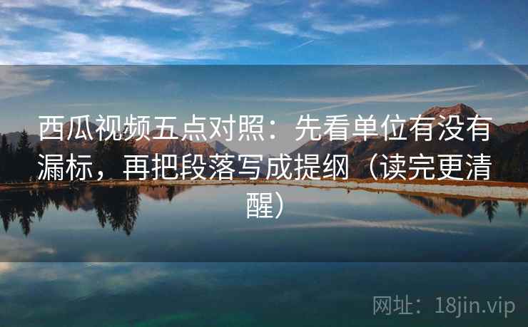 西瓜视频五点对照:先看单位有没有漏标,再把段落写成提纲(读完更清醒) 西瓜视频五点对照:先看单位有没有漏标,再把段落写成提纲(读完更清醒)