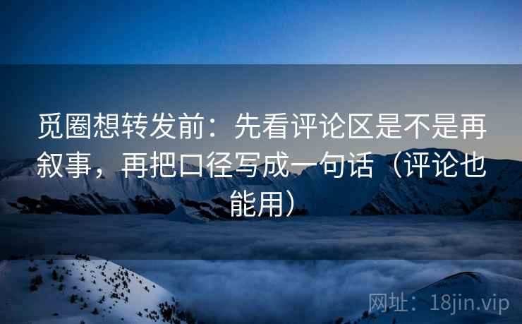 觅圈想转发前:先看评论区是不是再叙事,再把口径写成一句话(评论也能用) 觅圈想转发前:先看评论区是不是再叙事,再把口径写成一句话(评论也能用)