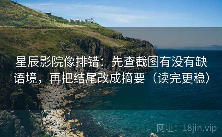 星辰影院像排错:先查截图有没有缺语境,再把结尾改成摘要(读完更稳) 星辰影院像排错:先查截图有没有缺语境,再把结尾改成摘要(读完更稳)
