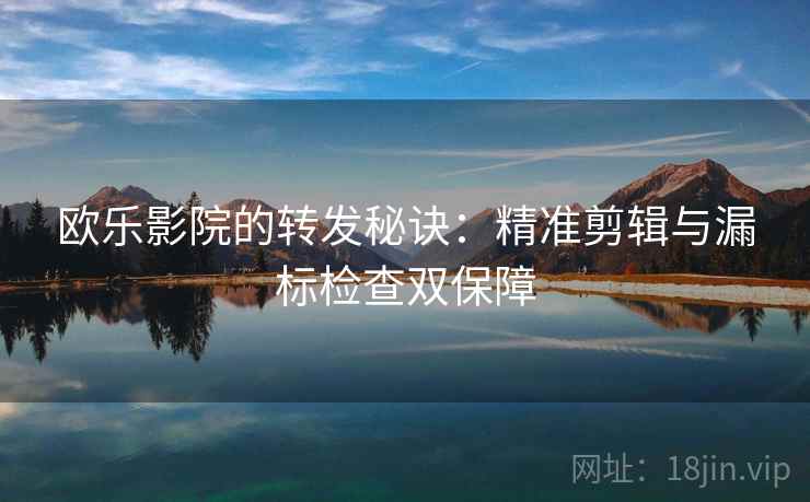 欧乐影院的转发秘诀:精准剪辑与漏标检查双保障 欧乐影院的转发秘诀:精准剪辑与漏标检查双保障