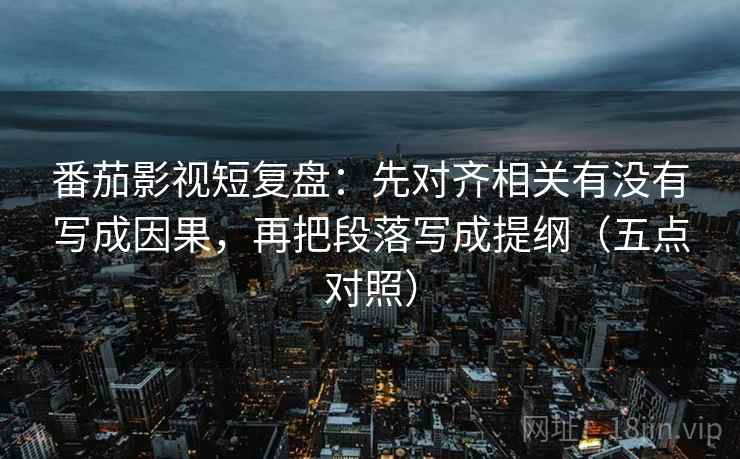 番茄影视短复盘:先对齐相关有没有写成因果,再把段落写成提纲(五点对照) 番茄影视短复盘:先对齐相关有没有写成因果,再把段落写成提纲(五点对照)