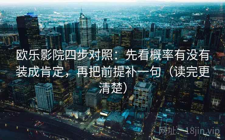 欧乐影院四步对照：先看概率有没有装成肯定，再把前提补一句（读完更清楚）