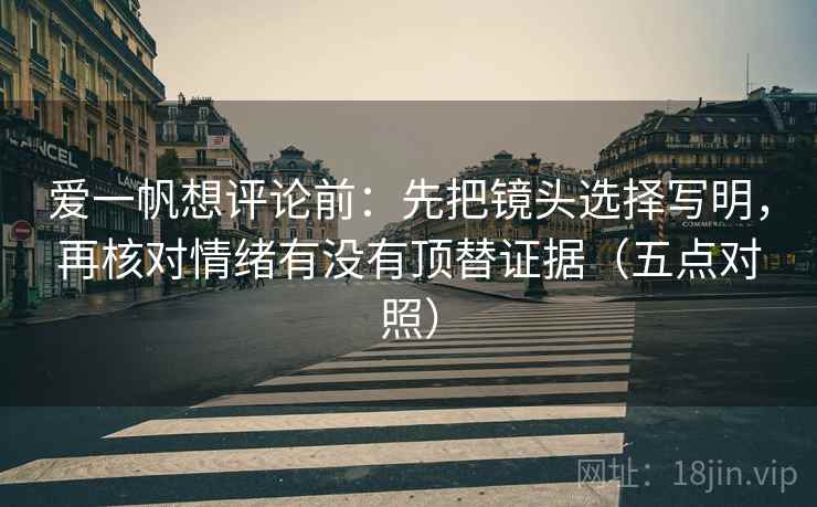 爱一帆想评论前:先把镜头选择写明,再核对情绪有没有顶替证据(五点对照) 爱一帆想评论前:先把镜头选择写明,再核对情绪有没有顶替证据(五点对照)