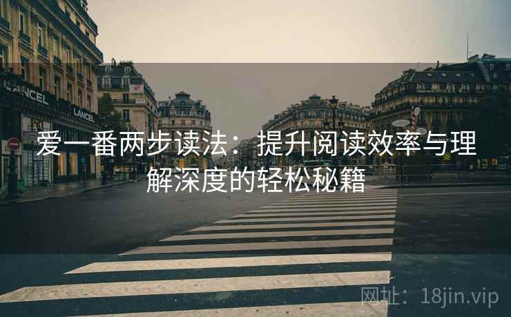 爱一番两步读法:提升阅读效率与理解深度的轻松秘籍 爱一番两步读法:提升阅读效率与理解深度的轻松秘籍