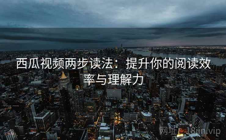 西瓜视频两步读法:提升你的阅读效率与理解力 西瓜视频两步读法:提升你的阅读效率与理解力