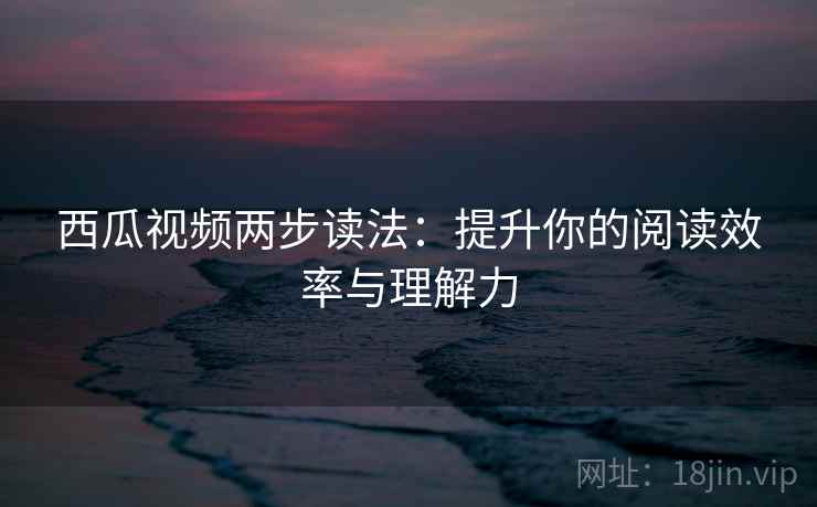 西瓜视频两步读法:提升你的阅读效率与理解力 西瓜视频两步读法:提升你的阅读效率与理解力