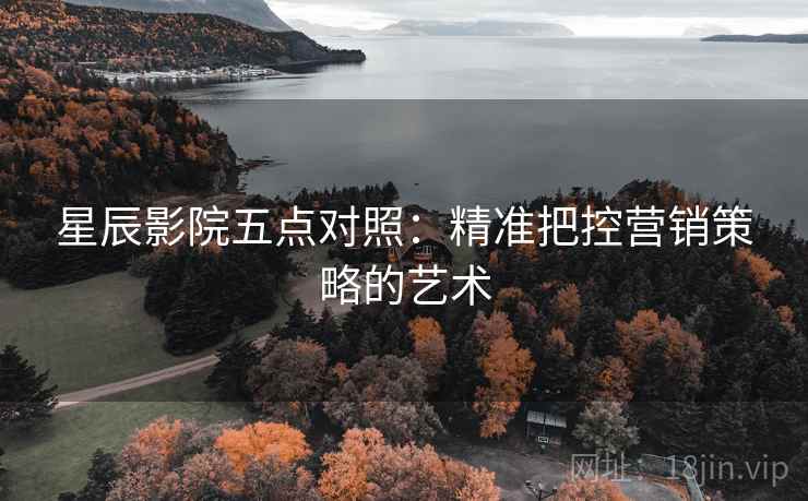 星辰影院五点对照:精准把控营销策略的艺术 星辰影院五点对照:精准把控营销策略的艺术