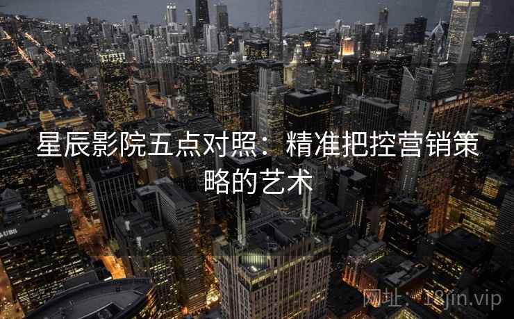 星辰影院五点对照:精准把控营销策略的艺术 星辰影院五点对照:精准把控营销策略的艺术