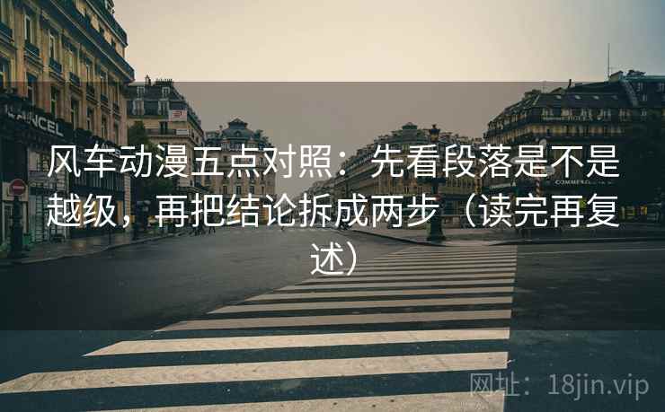 风车动漫五点对照:先看段落是不是越级,再把结论拆成两步(读完再复述) 风车动漫五点对照:先看段落是不是越级,再把结论拆成两步(读完再复述)