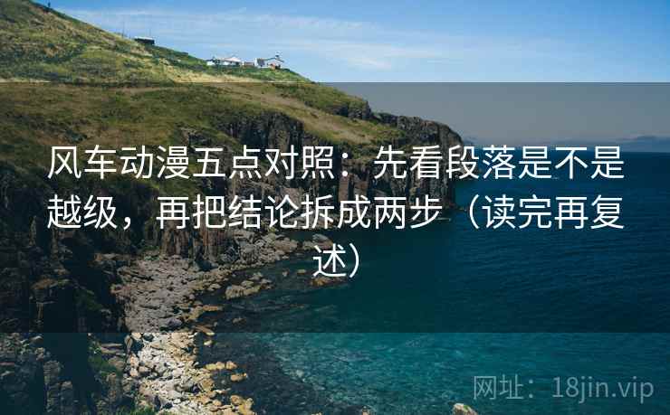 风车动漫五点对照:先看段落是不是越级,再把结论拆成两步(读完再复述) 风车动漫五点对照:先看段落是不是越级,再把结论拆成两步(读完再复述)