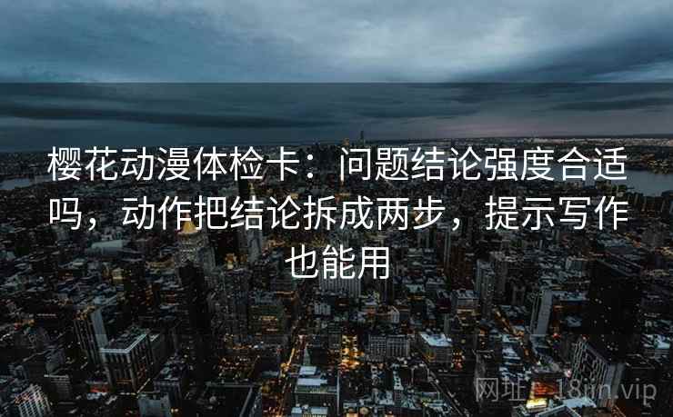 樱花动漫体检卡:问题结论强度合适吗,动作把结论拆成两步,提示写作也能用 樱花动漫体检卡:问题结论强度合适吗,动作把结论拆成两步,提示写作也能用