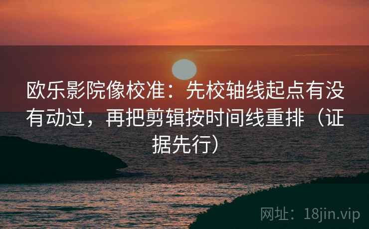 欧乐影院像校准:先校轴线起点有没有动过,再把剪辑按时间线重排(证据先行) 欧乐影院像校准:先校轴线起点有没有动过,再把剪辑按时间线重排(证据先行)
